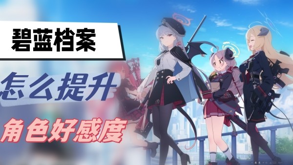 碧蓝档案怎么提升好感度-碧蓝档案角色好感度快速提升方法一览